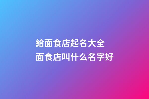 給面食店起名大全 面食店叫什么名字好-第1張-店鋪起名-玄機派